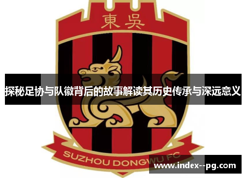 探秘足协与队徽背后的故事解读其历史传承与深远意义