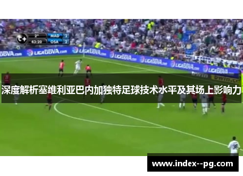 深度解析塞维利亚巴内加独特足球技术水平及其场上影响力