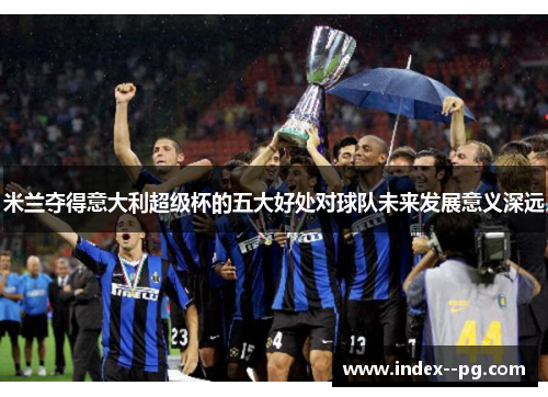 米兰夺得意大利超级杯的五大好处对球队未来发展意义深远