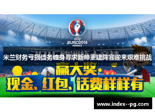 米兰财务亏损债务缠身寻求新帅重建阵容迎来艰难挑战
