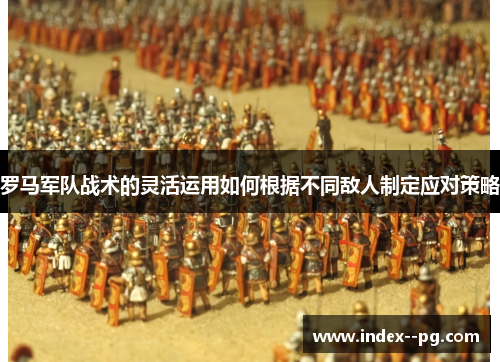 罗马军队战术的灵活运用如何根据不同敌人制定应对策略 罗马军队战术的灵活运用如何根据不同敌人制定应对策略