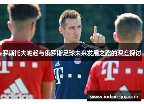 罗斯托夫崛起与俄罗斯足球未来发展之路的深度探讨