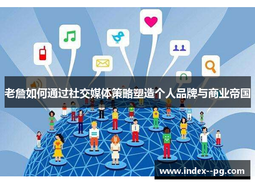 老詹如何通过社交媒体策略塑造个人品牌与商业帝国 老詹如何通过社交媒体策略塑造个人品牌与商业帝国