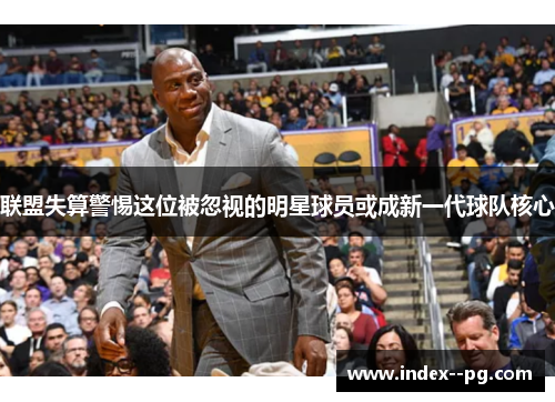 联盟失算警惕这位被忽视的明星球员或成新一代球队核心 联盟失算警惕这位被忽视的明星球员或成新一代球队核心