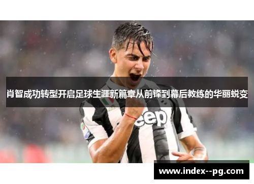 肖智成功转型开启足球生涯新篇章从前锋到幕后教练的华丽蜕变