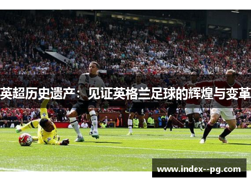 英超历史遗产:见证英格兰足球的辉煌与变革