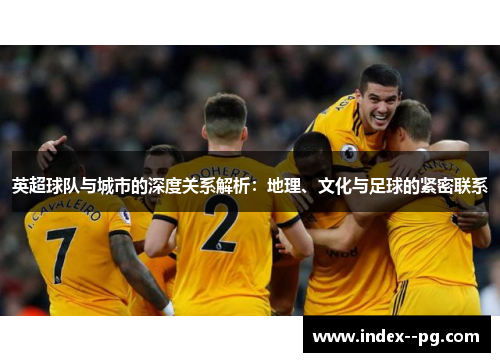 英超球队与城市的深度关系解析:地理、文化与足球的紧密联系 英超球队与城市的深度关系解析:地理、文化与足球的紧密联系