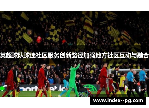 英超球队球迷社区服务创新路径加强地方社区互动与融合