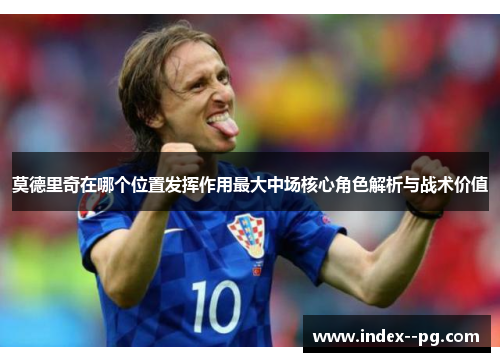 莫德里奇在哪个位置发挥作用最大中场核心角色解析与战术价值