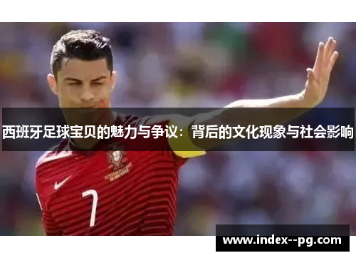西班牙足球宝贝的魅力与争议:背后的文化现象与社会影响