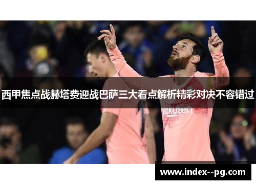 西甲焦点战赫塔费迎战巴萨三大看点解析精彩对决不容错过