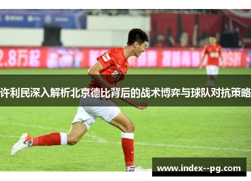 许利民深入解析北京德比背后的战术博弈与球队对抗策略