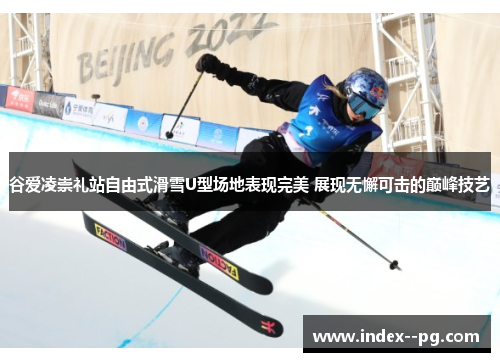 谷爱凌崇礼站自由式滑雪U型场地表现完美 展现无懈可击的巅峰技艺