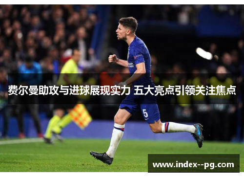 费尔曼助攻与进球展现实力 五大亮点引领关注焦点