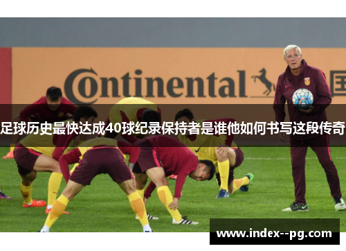 足球历史最快达成40球纪录保持者是谁他如何书写这段传奇