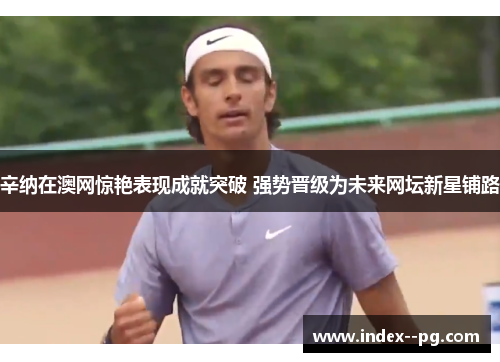 辛纳在澳网惊艳表现成就突破 强势晋级为未来网坛新星铺路