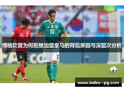 博格坎普为何拒绝加盟皇马的背后原因与深层次分析