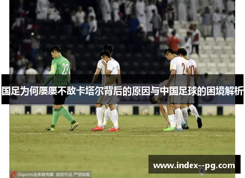 国足为何屡屡不敌卡塔尔背后的原因与中国足球的困境解析 国足为何屡屡不敌卡塔尔背后的原因与中国足球的困境解析