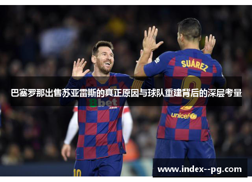 巴塞罗那出售苏亚雷斯的真正原因与球队重建背后的深层考量 巴塞罗那出售苏亚雷斯的真正原因与球队重建背后的深层考量