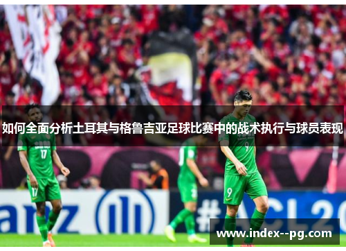 如何全面分析土耳其与格鲁吉亚足球比赛中的战术执行与球员表现 如何全面分析土耳其与格鲁吉亚足球比赛中的战术执行与球员表现