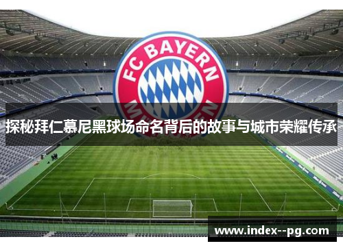 探秘拜仁慕尼黑球场命名背后的故事与城市荣耀传承