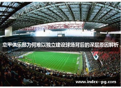 意甲俱乐部为何难以独立建设球场背后的深层原因解析