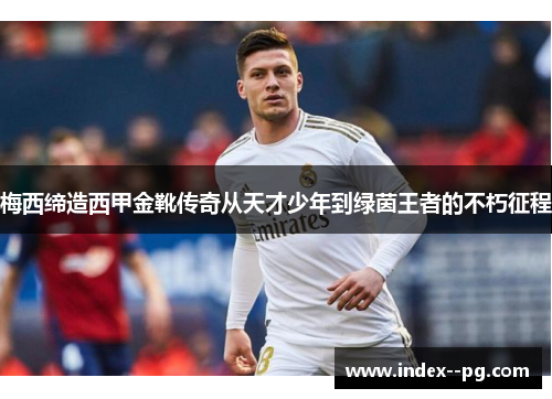 梅西缔造西甲金靴传奇从天才少年到绿茵王者的不朽征程
