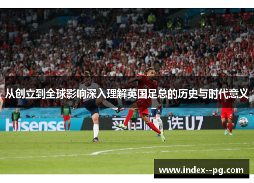 从创立到全球影响深入理解英国足总的历史与时代意义