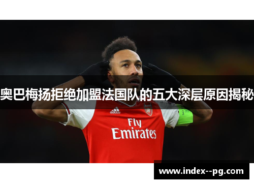 奥巴梅扬拒绝加盟法国队的五大深层原因揭秘