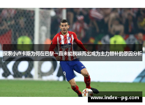 探索小卢卡斯为何在巴黎一直未能脱颖而出成为主力替补的原因分析