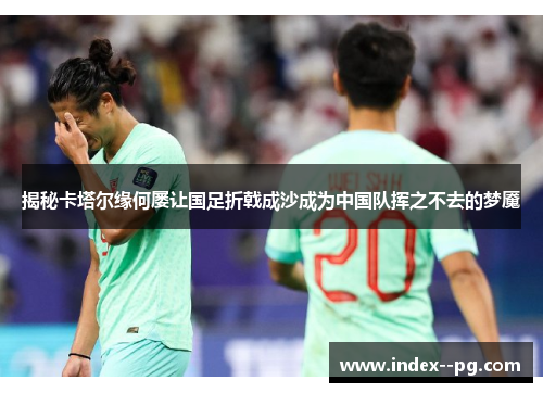 揭秘卡塔尔缘何屡让国足折戟成沙成为中国队挥之不去的梦魇