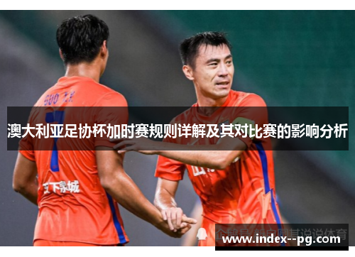 澳大利亚足协杯加时赛规则详解及其对比赛的影响分析 澳大利亚足协杯加时赛规则详解及其对比赛的影响分析