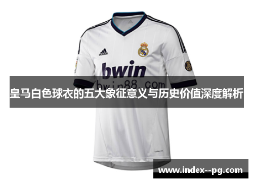 皇马白色球衣的五大象征意义与历史价值深度解析