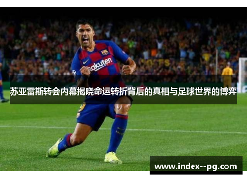 苏亚雷斯转会内幕揭晓命运转折背后的真相与足球世界的博弈 苏亚雷斯转会内幕揭晓命运转折背后的真相与足球世界的博弈