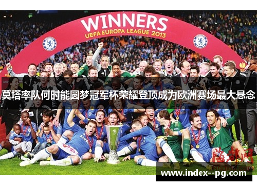 莫塔率队何时能圆梦冠军杯荣耀登顶成为欧洲赛场最大悬念