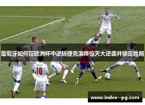 葡萄牙如何在欧洲杯中逆转捷克演绎惊天大逆袭并锁定胜局