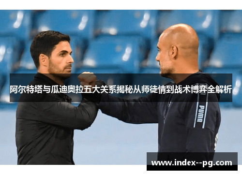 阿尔特塔与瓜迪奥拉五大关系揭秘从师徒情到战术博弈全解析