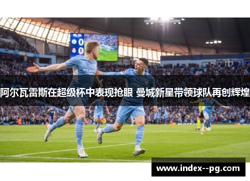 阿尔瓦雷斯在超级杯中表现抢眼 曼城新星带领球队再创辉煌