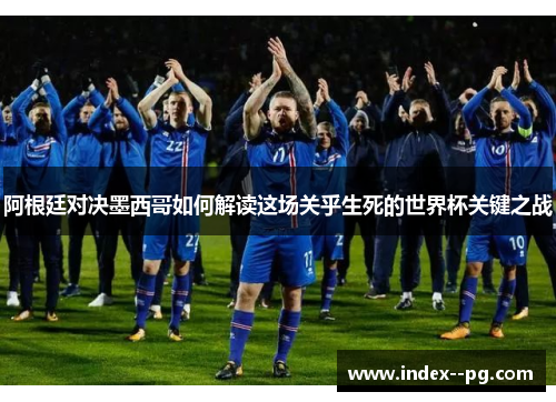 阿根廷对决墨西哥如何解读这场关乎生死的世界杯关键之战 阿根廷对决墨西哥如何解读这场关乎生死的世界杯关键之战