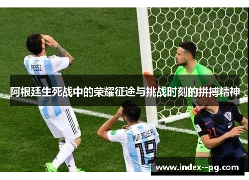 阿根廷生死战中的荣耀征途与挑战时刻的拼搏精神 阿根廷生死战中的荣耀征途与挑战时刻的拼搏精神