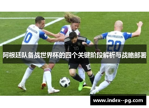 阿根廷队备战世界杯的四个关键阶段解析与战略部署 阿根廷队备战世界杯的四个关键阶段解析与战略部署