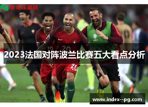 2023法国对阵波兰比赛五大看点分析 2023法国对阵波兰比赛五大看点分析