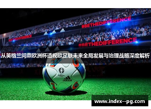 从英格兰问鼎欧洲杯透视欧足联未来全局发展与治理战略深度解析 从英格兰问鼎欧洲杯透视欧足联未来全局发展与治理战略深度解析