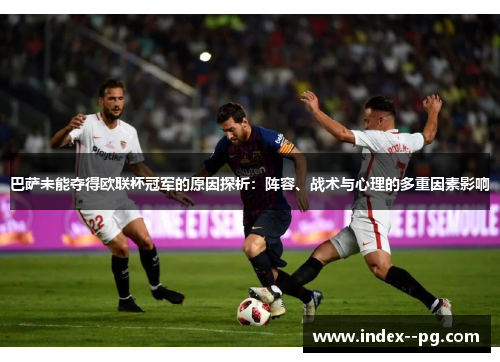 巴萨未能夺得欧联杯冠军的原因探析:阵容、战术与心理的多重因素影响 巴萨未能夺得欧联杯冠军的原因探析:阵容、战术与心理的多重因素影响