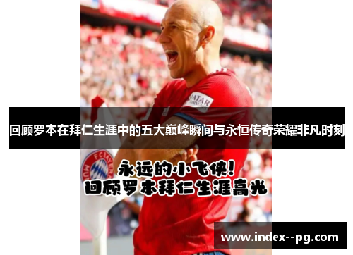 回顾罗本在拜仁生涯中的五大巅峰瞬间与永恒传奇荣耀非凡时刻 回顾罗本在拜仁生涯中的五大巅峰瞬间与永恒传奇荣耀非凡时刻