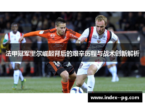 法甲冠军里尔崛起背后的艰辛历程与战术创新解析