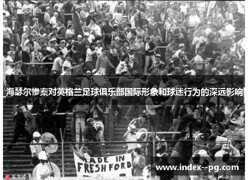 海瑟尔惨案对英格兰足球俱乐部国际形象和球迷行为的深远影响