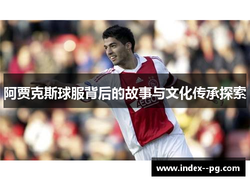 阿贾克斯球服背后的故事与文化传承探索 阿贾克斯球服背后的故事与文化传承探索