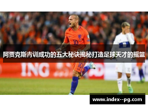 阿贾克斯青训成功的五大秘诀揭秘打造足球天才的摇篮 阿贾克斯青训成功的五大秘诀揭秘打造足球天才的摇篮