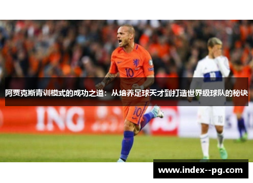 阿贾克斯青训模式的成功之道:从培养足球天才到打造世界级球队的秘诀 阿贾克斯青训模式的成功之道:从培养足球天才到打造世界级球队的秘诀